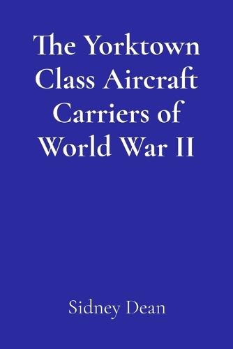 The Yorktown Class Aircraft Carriers of World War II: A Concise History