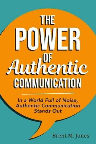 The Power of Authentic Communication: In a World Full of Noise, Authentic Communication Stands Out