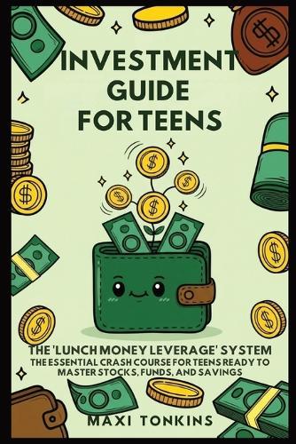Investment And Career Guides For Teens: The 'Lunch Money Leverage' System: The Essential Crash Course for Teens Ready to Master Stocks, Funds, and Savings