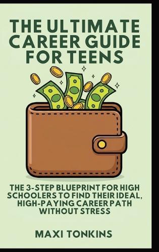 The Ultimate Career Guide For Teens: The 3-Step Blueprint for High Schoolers to Find Their Ideal, High-Paying Career Path Without Stress