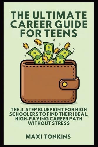 The Ultimate Career Guide For Teens: The 3-Step Blueprint for High Schoolers to Find Their Ideal, High-Paying Career Path Without Stress