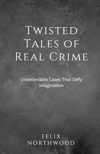 Twisted Tales of Real Crime: Unbelievable Cases That Defy Imagination