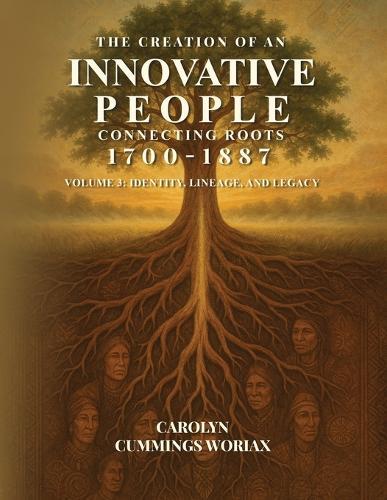 The Creation of an Innovative People Connecting Roots 1700 - 1887: Volume 3 - Identity, Lineage, and Legacy Carolyn Cummings Woriax