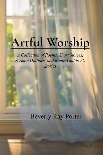 Artful Worship: A Collection of Poems, Short Stories, Sermon Outlines, and a Bonus Section for Children