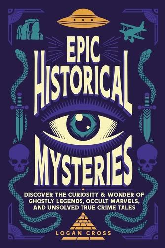 Epic Historical Mysteries: Discover the Curiosity & Wonder of Ghostly Legends, Occult Marvels, and Unsolved True Crime Tales