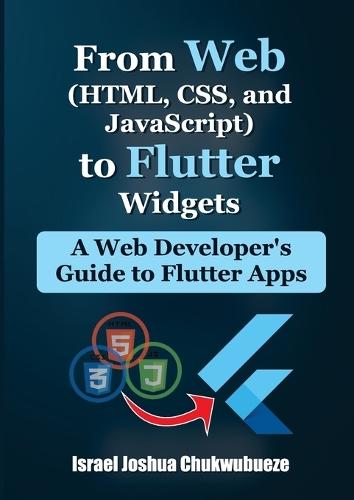 From Web (HTML, CSS, and JavaScript) to Flutter Widgets: A Web Developer's Guide to Flutter Apps
