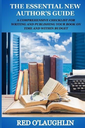 The Essential New Author's Guide: A Comprehensive Checklist for Writing and Publishing Your Book on Time and Within Budget