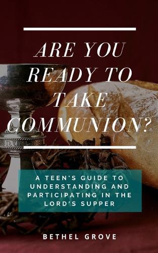 Are You Ready to Take Communion: A Teen's Guide to Understanding and Participating in the Lord's Supper