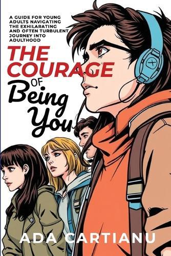 The Courage of Being You - A Guide for Young Adults Navigating the Exhilarating and Often Turbulent Journey into Adulthood