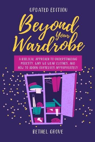 Beyond Your Wardrobe: A Biblical Approach to Understanding Modesty, Why We Wear Clothes, and How to Adorn Ourselves Appropriately