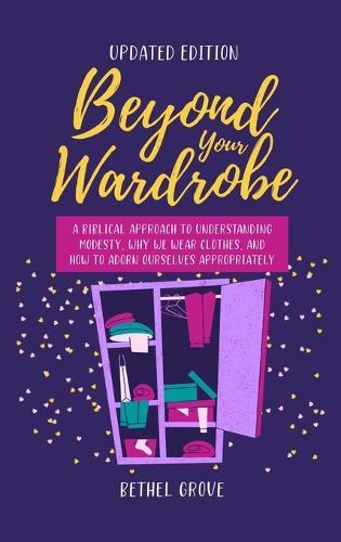 Beyond Your Wardrobe: A Biblical Approach to Understanding Modesty, Why We Wear Clothes, and How to Adorn Ourselves Appropriately