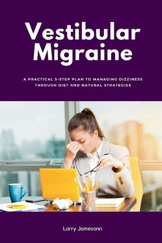 Vestibular Migraine: A Practical 5-Step Plan to Managing Dizziness Through Diet and Natural Strategies