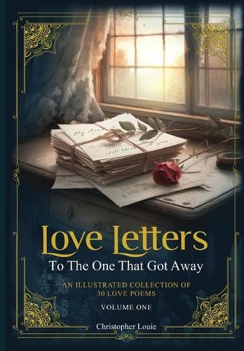 Love Letters To The One That Got Away: An Illustrated Collection of 30 Love Poems - Volume One