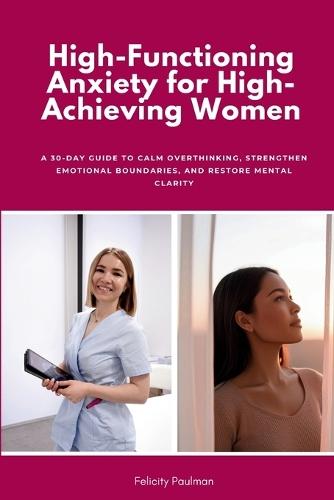 High-Functioning Anxiety for High-Achieving Women: A 30-Day Guide to Calm Overthinking, Strengthen Emotional Boundaries, and Restore Mental Clarity