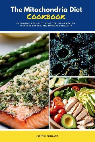 The Mitochondria Diet Cookbook: Energizing Recipes to Boost Cellular Health, Increase Energy, and Improve Longevity