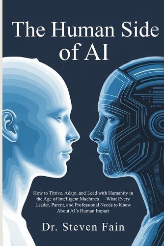The Human Side of AI, How to Thrieve, Adapt, and Lead with Humanity in the Age of Intelligent Machines-What Every Leader, Parent, and Professional Needs to Know About AI's Human Impact