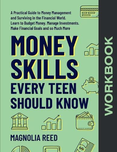 Money Skills Every Teen Should Know Workbook: A Comprehensive Workbook to Money Management and Surviving in the Financial World. Learn to Budget Money. Manage Investments. Make Financial Goals and So Much More.