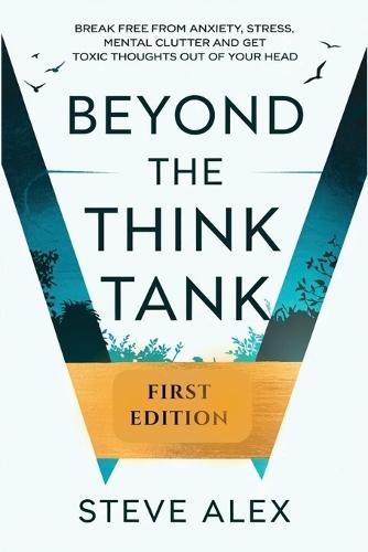 Beyond the Think Tank: Break Free from Anxiety, Stress, Mental Clutter and Get Toxic Thoughts Out of Your Head