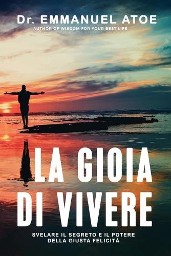 La Gioia Di Vivere: Svelare Il Segreto E Il Potere Della Giusta Felicità