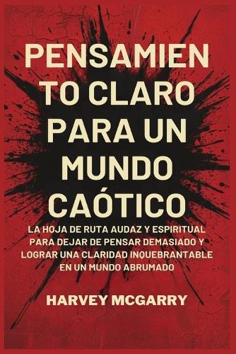 Pensamiento Claro para un Mundo Caótico: La Hoja de Ruta Audaz y Espiritual para Dejar de Pensar Demasiado y Lograr una Claridad Inquebrantable en un Mundo Abrumado