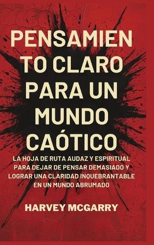Pensamiento Claro para un Mundo Caótico: La Hoja de Ruta Audaz y Espiritual para Dejar de Pensar Demasiado y Lograr una Claridad Inquebrantable en un Mundo Abrumado