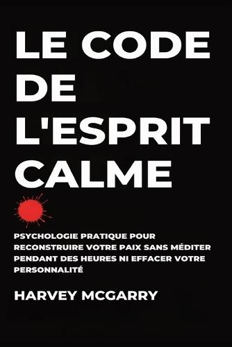 Le Code de L'Esprit Calme: Psychologie Pratique pour Reconstruire Votre Paix Sans Méditer pendant des Heures ni Effacer Votre Personnalité