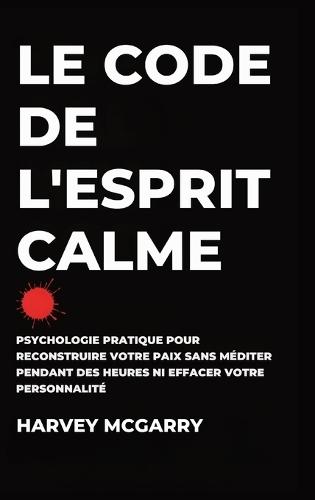 Le Code de L'Esprit Calme: Psychologie Pratique pour Reconstruire Votre Paix Sans Méditer pendant des Heures ni Effacer Votre Personnalité