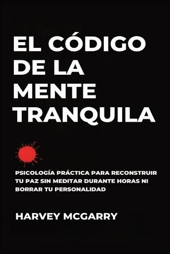 El Código de la Mente Tranquila: Psicología Práctica para Reconstruir Tu Paz Sin Meditar durante Horas ni Borrar Tu Personalidad