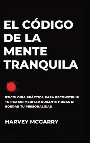El Código de la Mente Tranquila: Psicología Práctica para Reconstruir Tu Paz Sin Meditar durante Horas ni Borrar Tu Personalidad