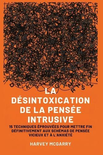 La Désintoxication de La Pensée Intrusive: 15 Techniques Éprouvées pour Mettre Fin Définitivement aux Schémas de Pensée Vicieux et à l'Anxiété