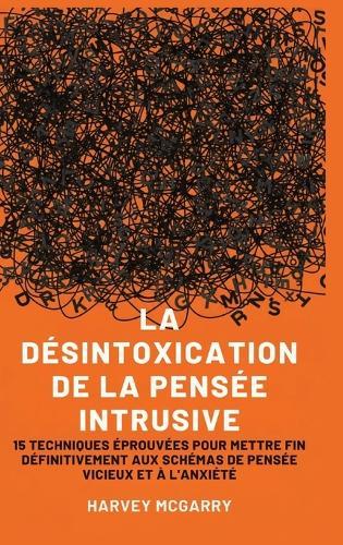 La Désintoxication de La Pensée Intrusive: 15 Techniques Éprouvées pour Mettre Fin Définitivement aux Schémas de Pensée Vicieux et à l'Anxiété