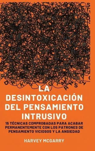 Desintoxicación de Pensamientos Intrusivos: 15 Técnicas Comprobadas para Eliminar Permanentemente los Patrones de Pensamiento Violento y la Ansiedad