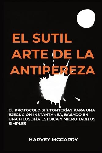 El Sutil Arte De La Lucha Contra La Pereza: El Protocolo sin Tonterías para una Ejecución Instantánea, Basado en una Filosofía Estoica y Microhábitos Simples