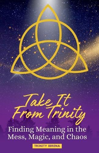 Take It From Trinity Finding Meaning in the Mess, Magic, and Chaos: Finding Meaning in the Mess, Magic, and Chaos