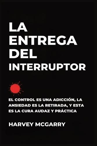 La Entrega Del Interruptor: El Control Es una Adicción, la Ansiedad Es la Retirada, y Este Es el de la Negrita, la Práctica de la Cura