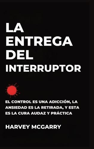 La Entrega Del Interruptor: El Control Es una Adicción, la Ansiedad Es la Retirada, y Este Es el de la Negrita, la Práctica de la Cura