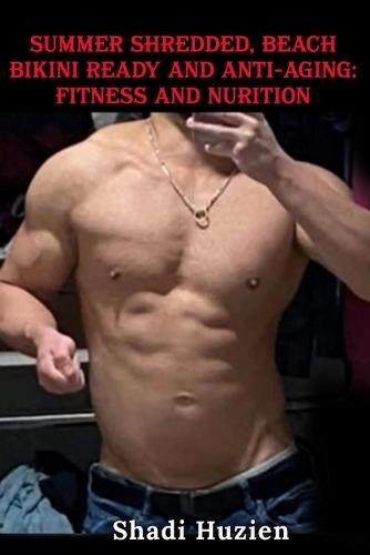 Summer Shredded, Beach Bikini Ready and Anti-Aging: Fitness and Nutrition: Fitness, Nutrition and Supplementation