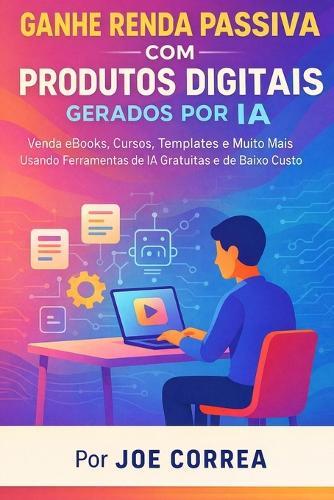 Ganhe Renda Passiva com Produtos Digitais Gerados por IA: Venda eBooks, Cursos, Templates e Muito Mais Usando Ferramentas de IA Gratuitas e de Baixo Custo