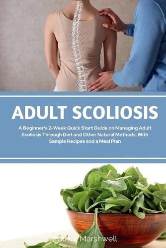 Adult Scoliosis: A Beginner's 2-Week Quick Start Guide on Managing Adult Scoliosis Through Diet and Other Natural Methods, With Sample Recipes and a Meal Plan