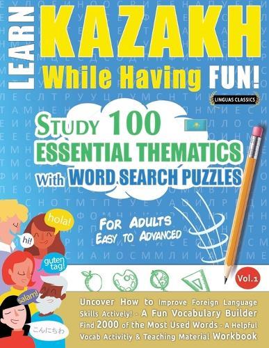 Learn Kazakh While Having Fun! - For Adults: Easy to Advanced - Study 100 Essential Thematics with Word Search Puzzles - Vol.1