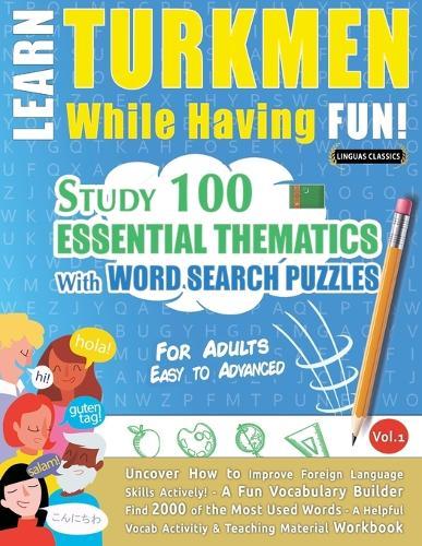 Learn Turkmen While Having Fun! - For Adults: Easy to Advanced - Study 100 Essential Thematics with Word Search Puzzles - Vol.1