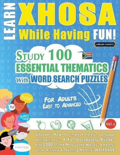 Learn Xhosa While Having Fun! - For Adults: Easy to Advanced - Study 100 Essential Thematics with Word Search Puzzles - Vol.1