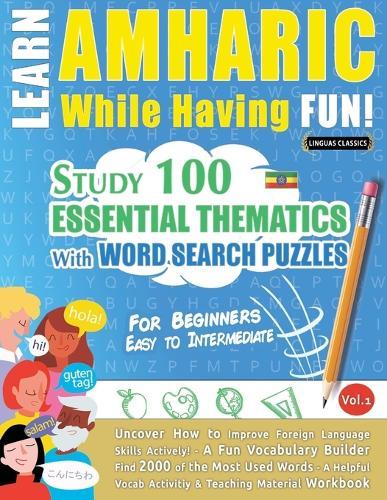 Learn Amharic While Having Fun! - For Beginners: Easy to Intermediate - Study 100 Essential Thematics with Word Search Puzzles - Vol.1