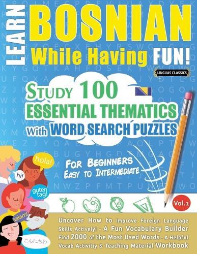Learn Bosnian While Having Fun! - For Beginners: Easy to Intermediate - Study 100 Essential Thematics with Word Search Puzzles - Vol.1