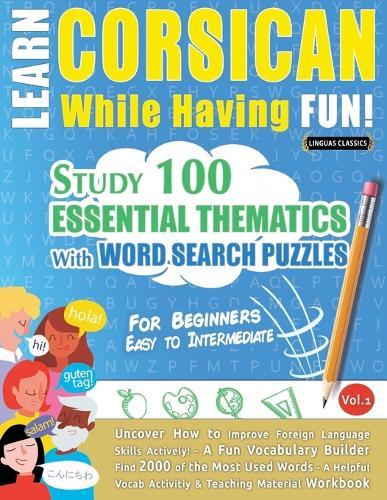 Learn Corsican While Having Fun! - For Beginners: Easy to Intermediate - Study 100 Essential Thematics with Word Search Puzzles - Vol.1
