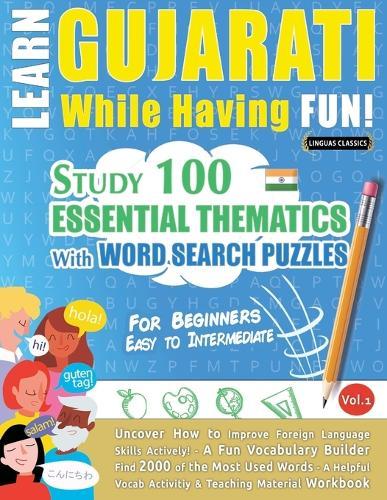 Learn Gujarati While Having Fun! - For Beginners: Easy to Intermediate - Study 100 Essential Thematics with Word Search Puzzles - Vol.1