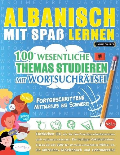 Albanisch Mit Spaß Lernen - Fortgeschrittene: Mittelstufe Bis Schwierig - 100 Wesentliche Themas Studieren Mit Wortsuchrätsel - Vol.1