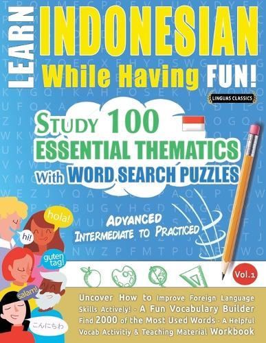 Learn Indonesian While Having Fun! - Advanced: Intermediate to Practiced - Study 100 Essential Thematics with Word Search Puzzles - Vol.1