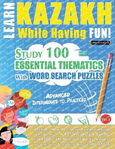 Learn Kazakh While Having Fun! - Advanced: Intermediate to Practiced - Study 100 Essential Thematics with Word Search Puzzles - Vol.1