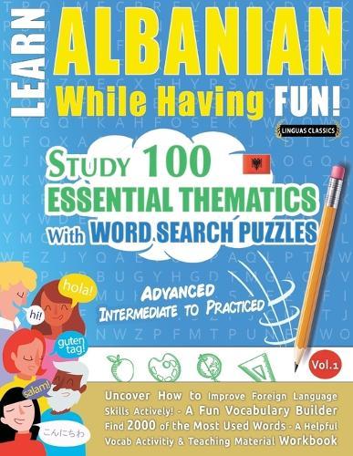 Learn Albanian While Having Fun! - Advanced: Intermediate to Practiced - Study 100 Essential Thematics with Word Search Puzzles - Vol.1